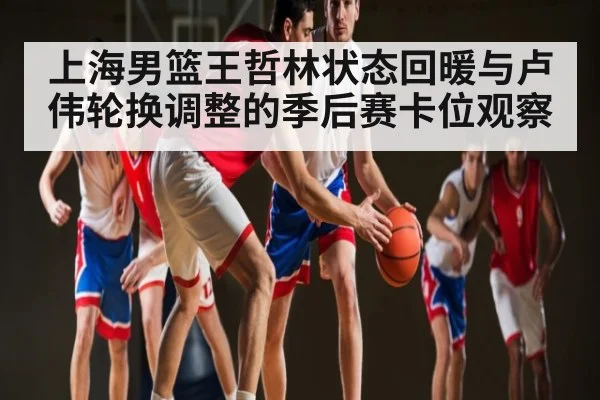 上海男篮王哲林状态回暖与卢伟轮换调整的季后赛卡位观察