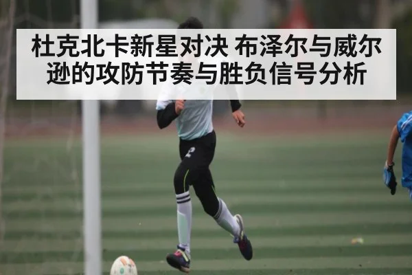 杜克北卡新星对决 布泽尔与威尔逊的攻防节奏与胜负信号分析